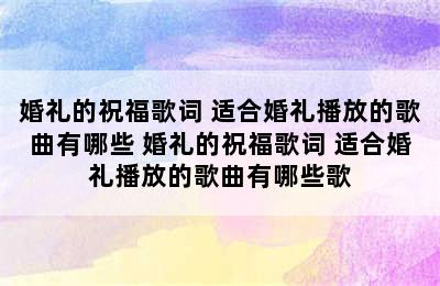 婚礼的祝福歌词 适合婚礼播放的歌曲有哪些 婚礼的祝福歌词 适合婚礼播放的歌曲有哪些歌